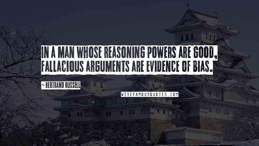 Bertrand Russell Quotes: In a man whose reasoning powers are good, fallacious arguments are evidence of bias.