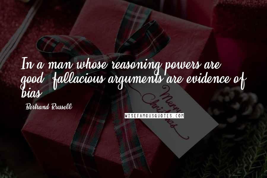Bertrand Russell Quotes: In a man whose reasoning powers are good, fallacious arguments are evidence of bias.