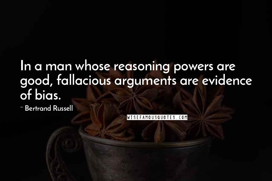 Bertrand Russell Quotes: In a man whose reasoning powers are good, fallacious arguments are evidence of bias.