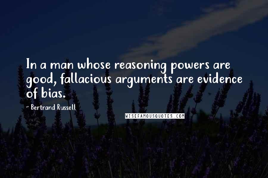 Bertrand Russell Quotes: In a man whose reasoning powers are good, fallacious arguments are evidence of bias.