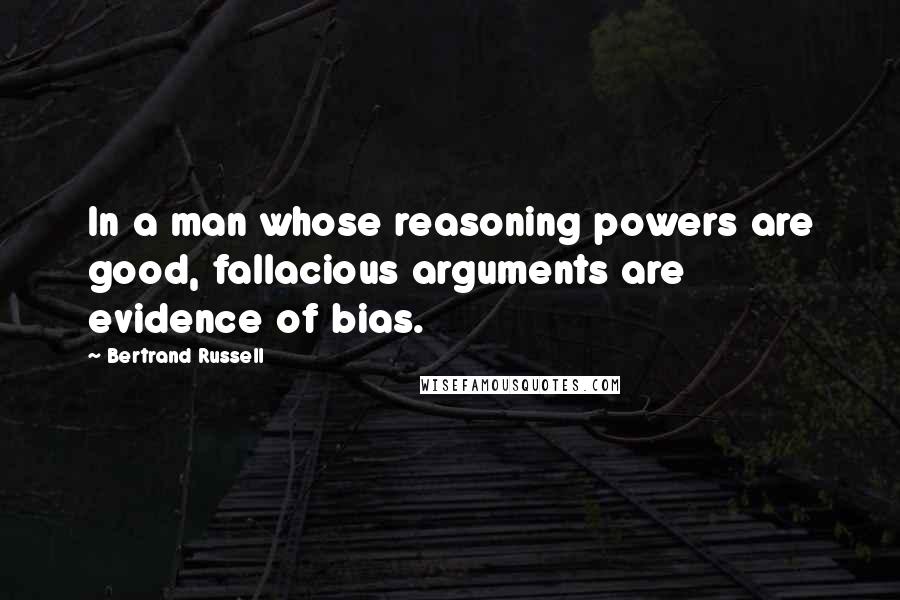 Bertrand Russell Quotes: In a man whose reasoning powers are good, fallacious arguments are evidence of bias.