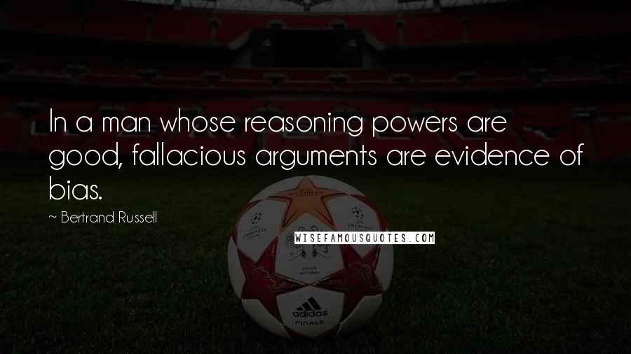 Bertrand Russell Quotes: In a man whose reasoning powers are good, fallacious arguments are evidence of bias.