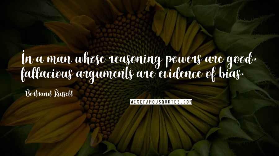 Bertrand Russell Quotes: In a man whose reasoning powers are good, fallacious arguments are evidence of bias.