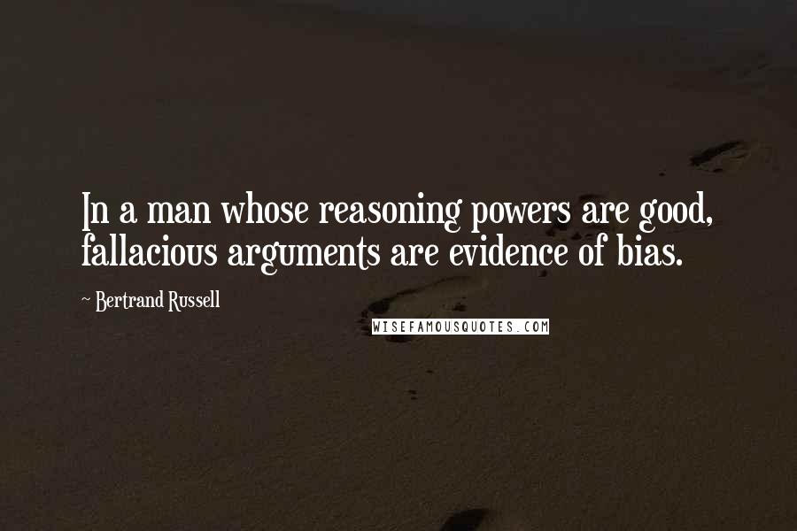 Bertrand Russell Quotes: In a man whose reasoning powers are good, fallacious arguments are evidence of bias.