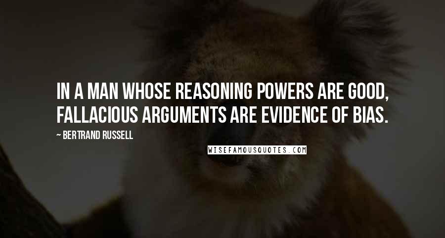 Bertrand Russell Quotes: In a man whose reasoning powers are good, fallacious arguments are evidence of bias.