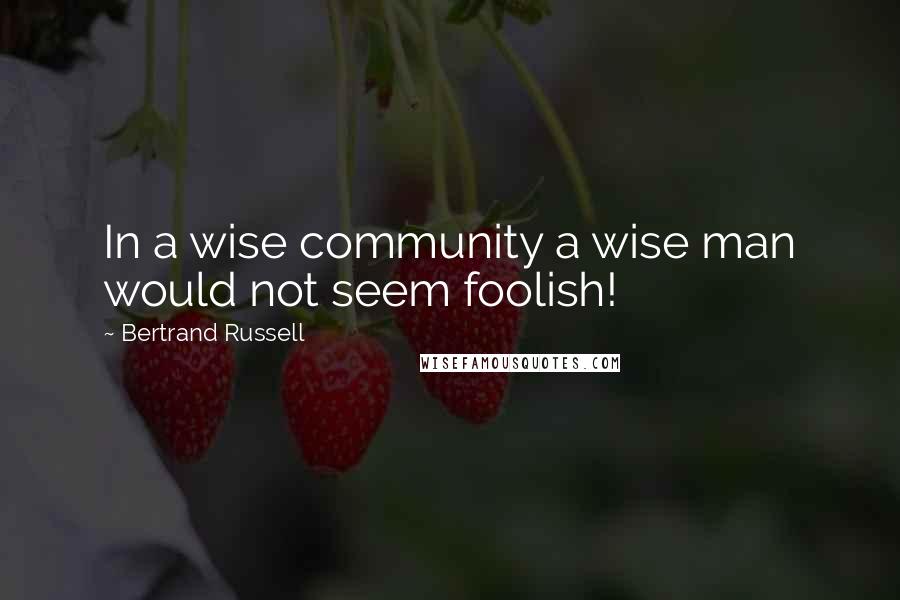 Bertrand Russell Quotes: In a wise community a wise man would not seem foolish!