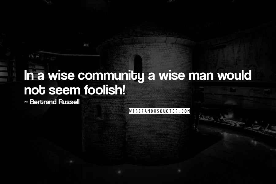 Bertrand Russell Quotes: In a wise community a wise man would not seem foolish!