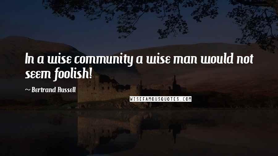 Bertrand Russell Quotes: In a wise community a wise man would not seem foolish!