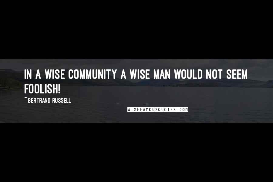 Bertrand Russell Quotes: In a wise community a wise man would not seem foolish!