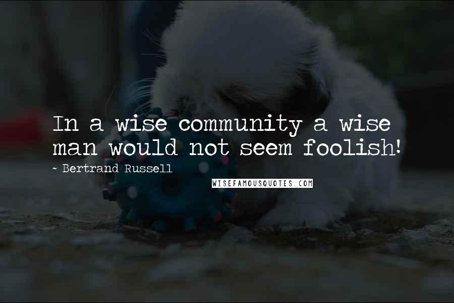 Bertrand Russell Quotes: In a wise community a wise man would not seem foolish!