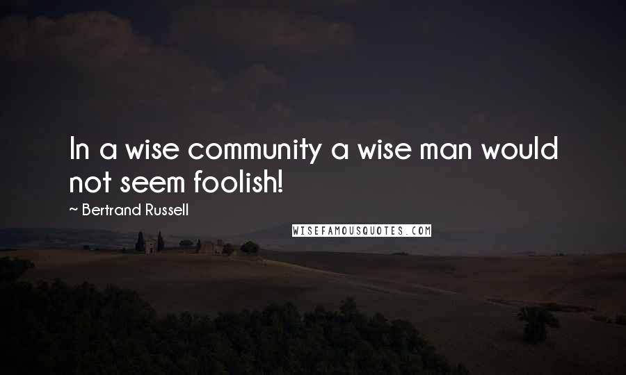 Bertrand Russell Quotes: In a wise community a wise man would not seem foolish!