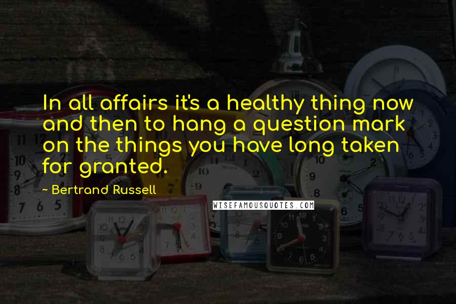 Bertrand Russell Quotes: In all affairs it's a healthy thing now and then to hang a question mark on the things you have long taken for granted.