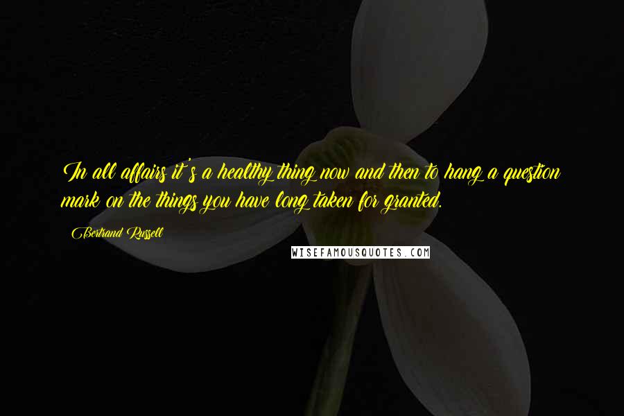 Bertrand Russell Quotes: In all affairs it's a healthy thing now and then to hang a question mark on the things you have long taken for granted.