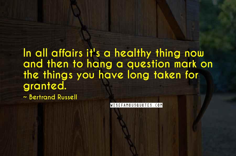 Bertrand Russell Quotes: In all affairs it's a healthy thing now and then to hang a question mark on the things you have long taken for granted.