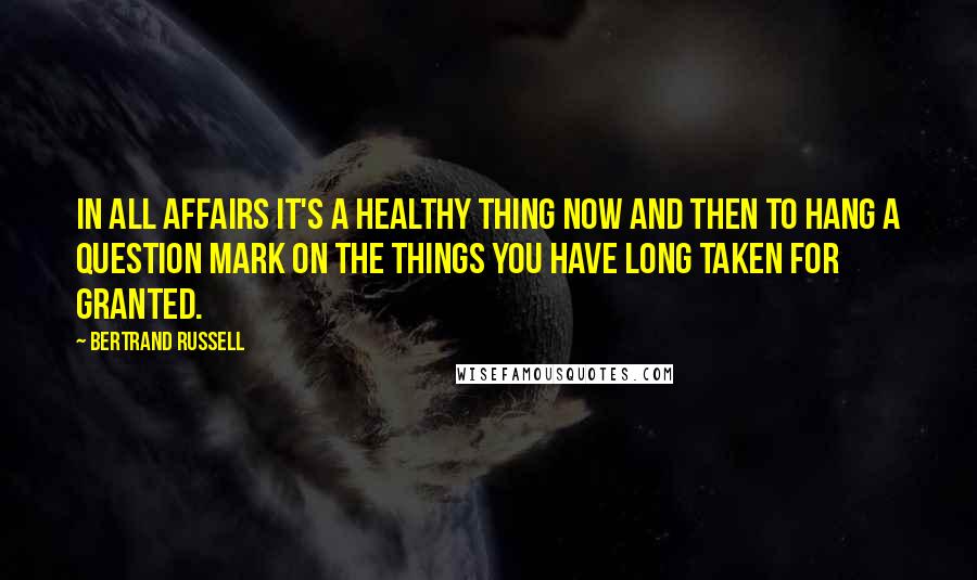 Bertrand Russell Quotes: In all affairs it's a healthy thing now and then to hang a question mark on the things you have long taken for granted.