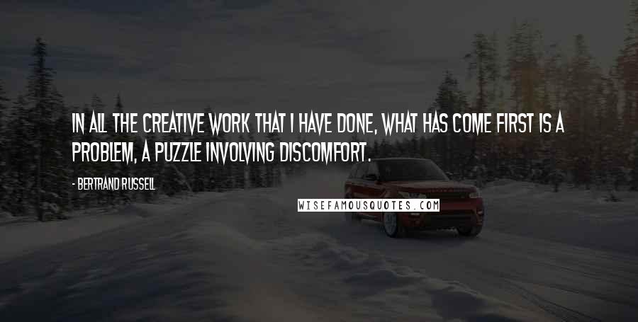 Bertrand Russell Quotes: In all the creative work that I have done, what has come first is a problem, a puzzle involving discomfort.