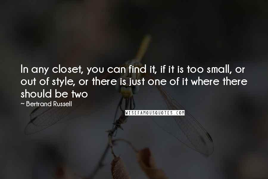 Bertrand Russell Quotes: In any closet, you can find it, if it is too small, or out of style, or there is just one of it where there should be two