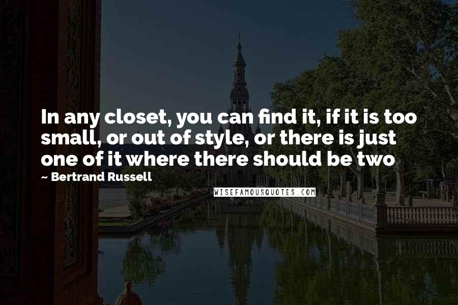 Bertrand Russell Quotes: In any closet, you can find it, if it is too small, or out of style, or there is just one of it where there should be two