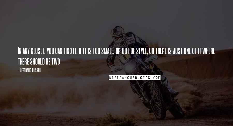 Bertrand Russell Quotes: In any closet, you can find it, if it is too small, or out of style, or there is just one of it where there should be two