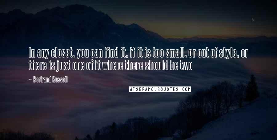 Bertrand Russell Quotes: In any closet, you can find it, if it is too small, or out of style, or there is just one of it where there should be two