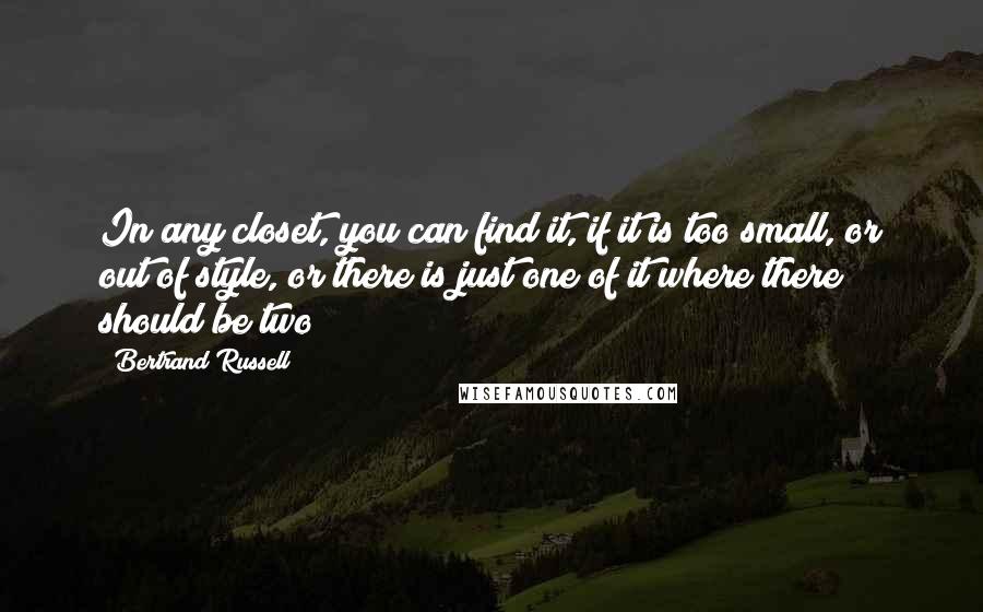 Bertrand Russell Quotes: In any closet, you can find it, if it is too small, or out of style, or there is just one of it where there should be two