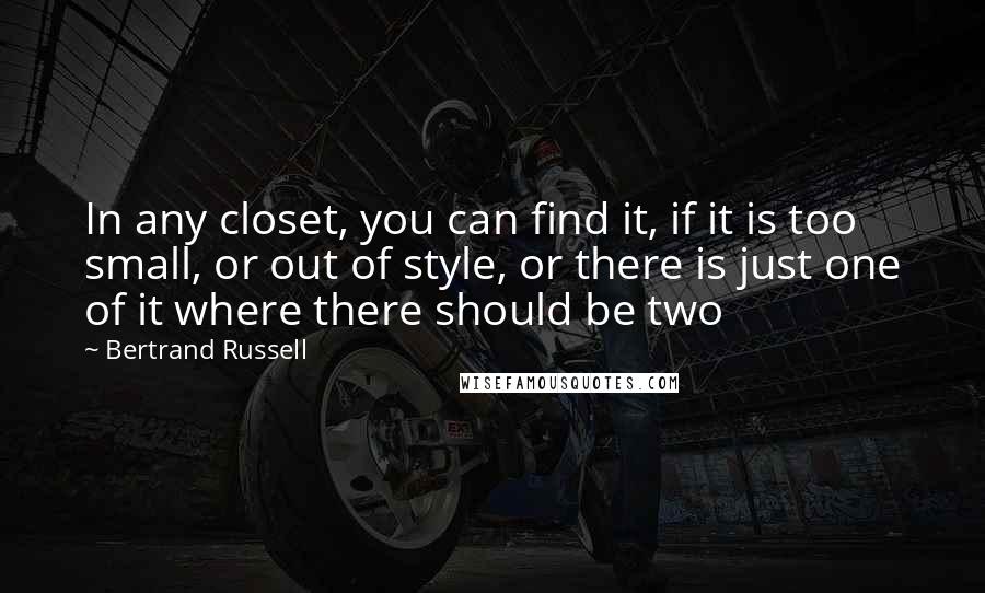 Bertrand Russell Quotes: In any closet, you can find it, if it is too small, or out of style, or there is just one of it where there should be two