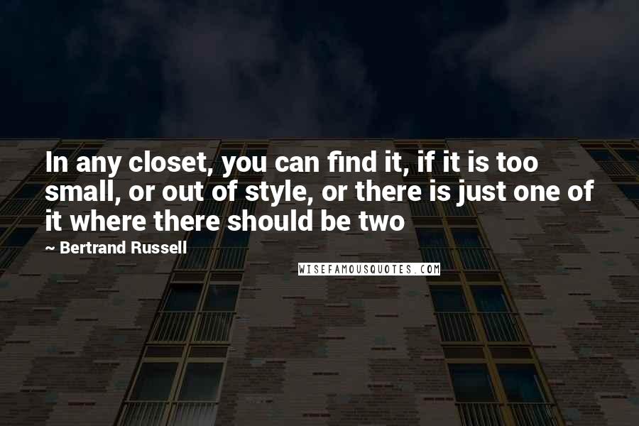 Bertrand Russell Quotes: In any closet, you can find it, if it is too small, or out of style, or there is just one of it where there should be two
