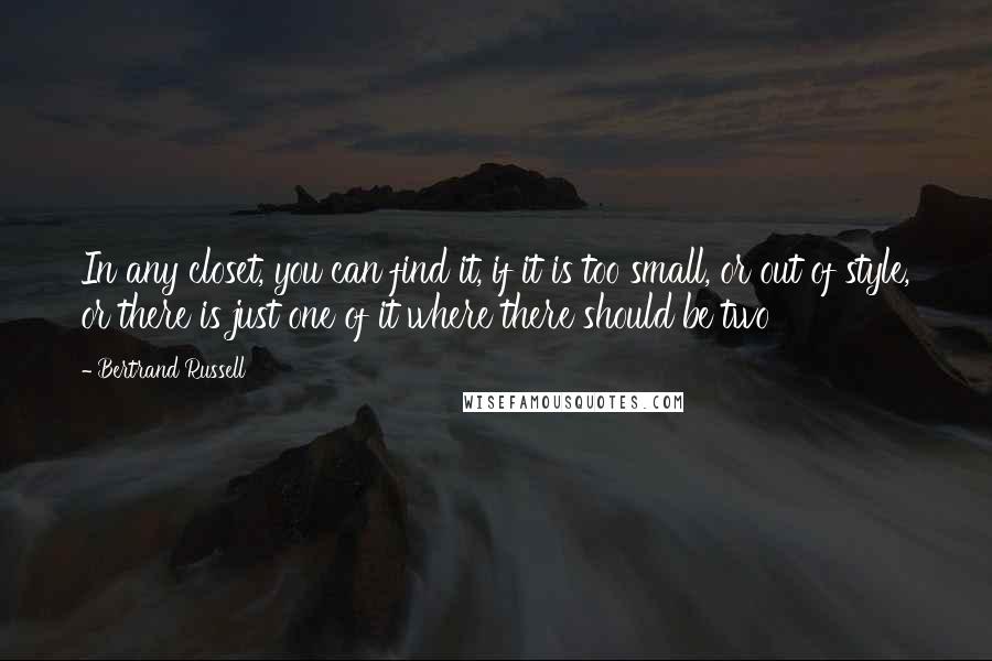 Bertrand Russell Quotes: In any closet, you can find it, if it is too small, or out of style, or there is just one of it where there should be two