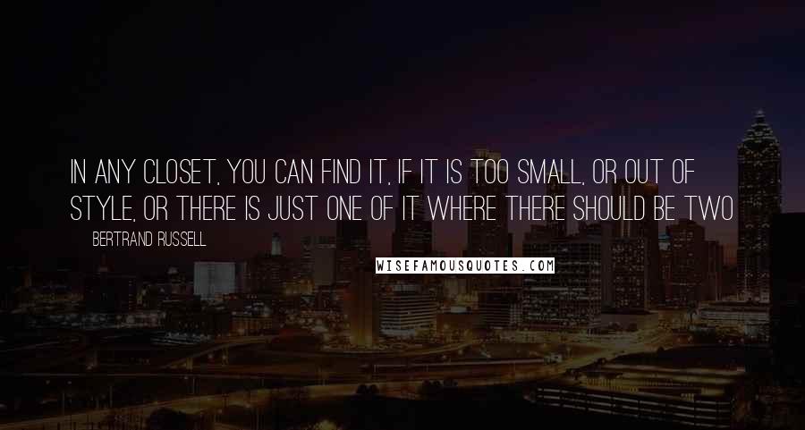 Bertrand Russell Quotes: In any closet, you can find it, if it is too small, or out of style, or there is just one of it where there should be two