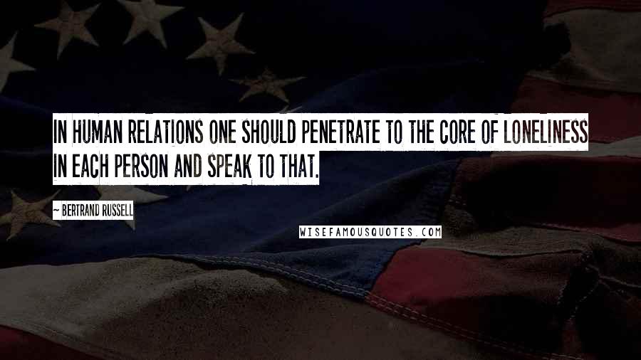 Bertrand Russell Quotes: In human relations one should penetrate to the core of loneliness in each person and speak to that.