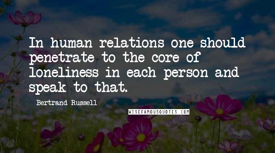 Bertrand Russell Quotes: In human relations one should penetrate to the core of loneliness in each person and speak to that.