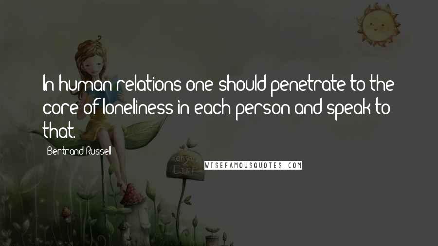 Bertrand Russell Quotes: In human relations one should penetrate to the core of loneliness in each person and speak to that.