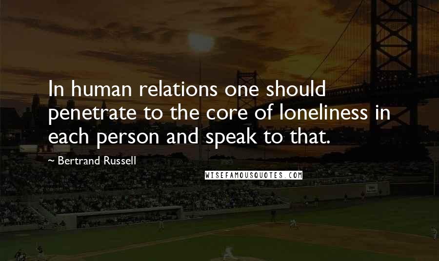 Bertrand Russell Quotes: In human relations one should penetrate to the core of loneliness in each person and speak to that.