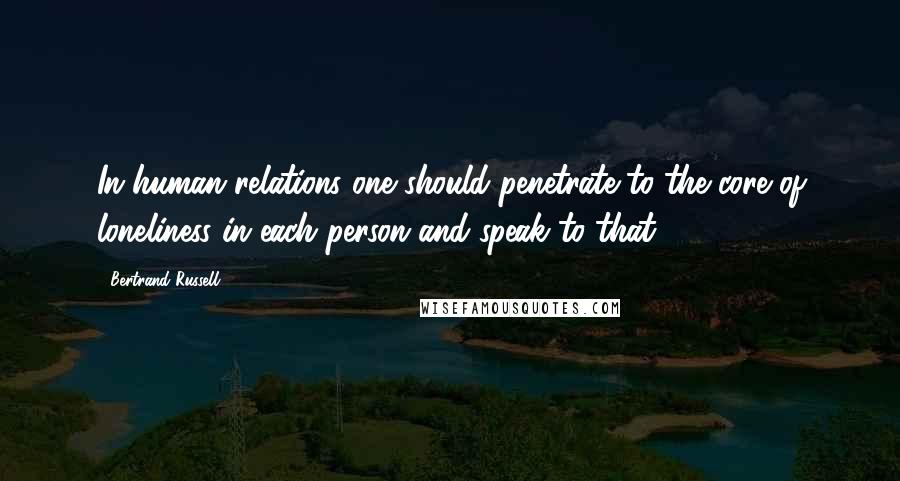 Bertrand Russell Quotes: In human relations one should penetrate to the core of loneliness in each person and speak to that.