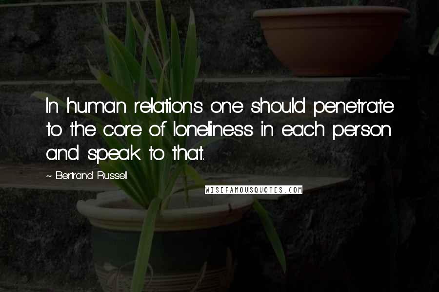 Bertrand Russell Quotes: In human relations one should penetrate to the core of loneliness in each person and speak to that.