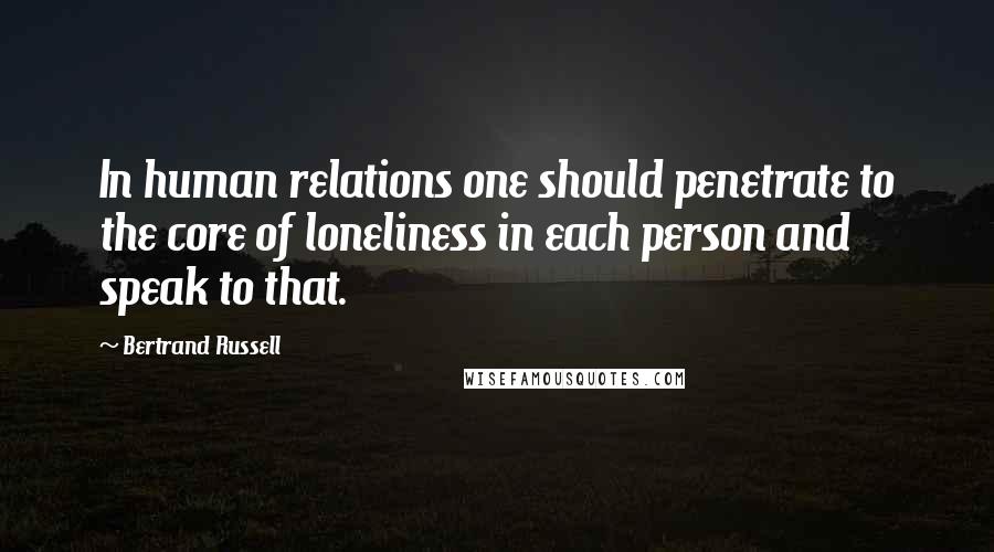 Bertrand Russell Quotes: In human relations one should penetrate to the core of loneliness in each person and speak to that.