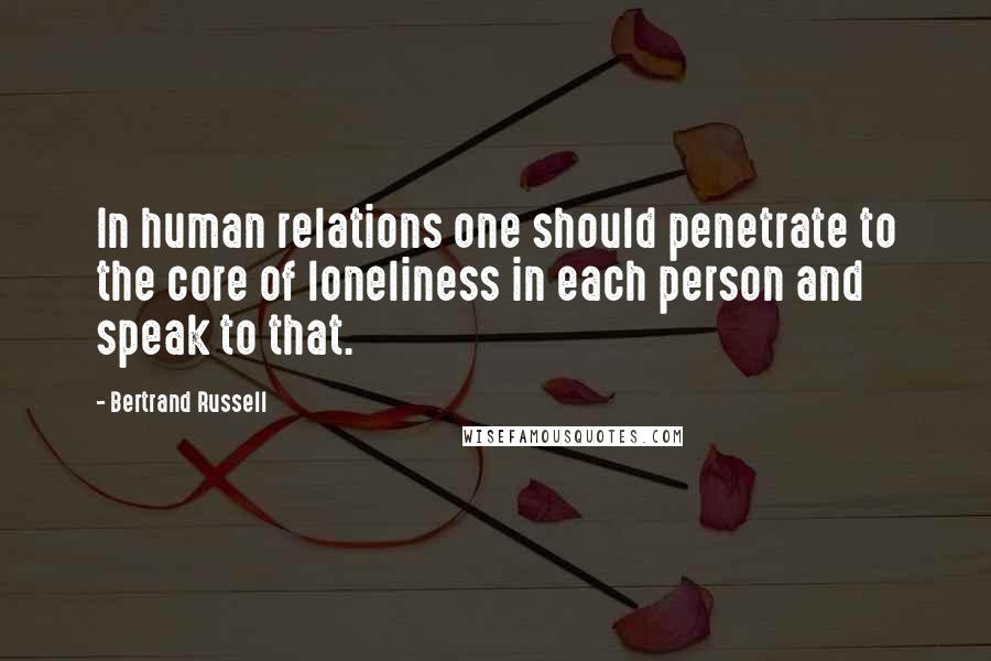 Bertrand Russell Quotes: In human relations one should penetrate to the core of loneliness in each person and speak to that.