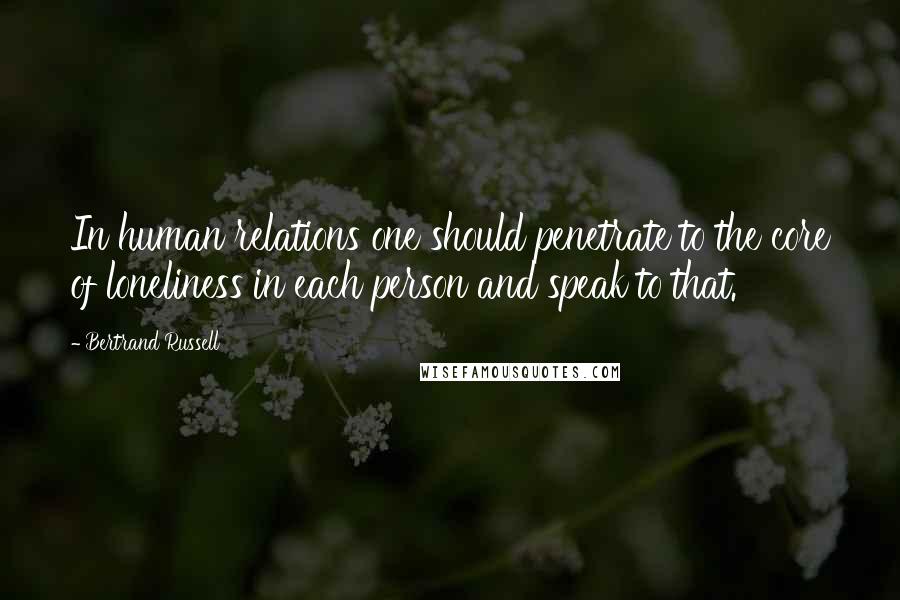 Bertrand Russell Quotes: In human relations one should penetrate to the core of loneliness in each person and speak to that.