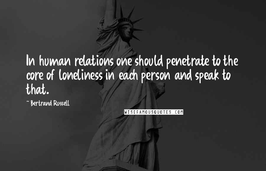 Bertrand Russell Quotes: In human relations one should penetrate to the core of loneliness in each person and speak to that.