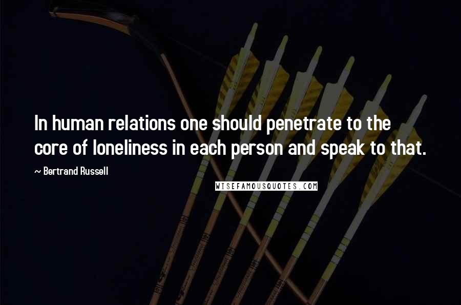 Bertrand Russell Quotes: In human relations one should penetrate to the core of loneliness in each person and speak to that.