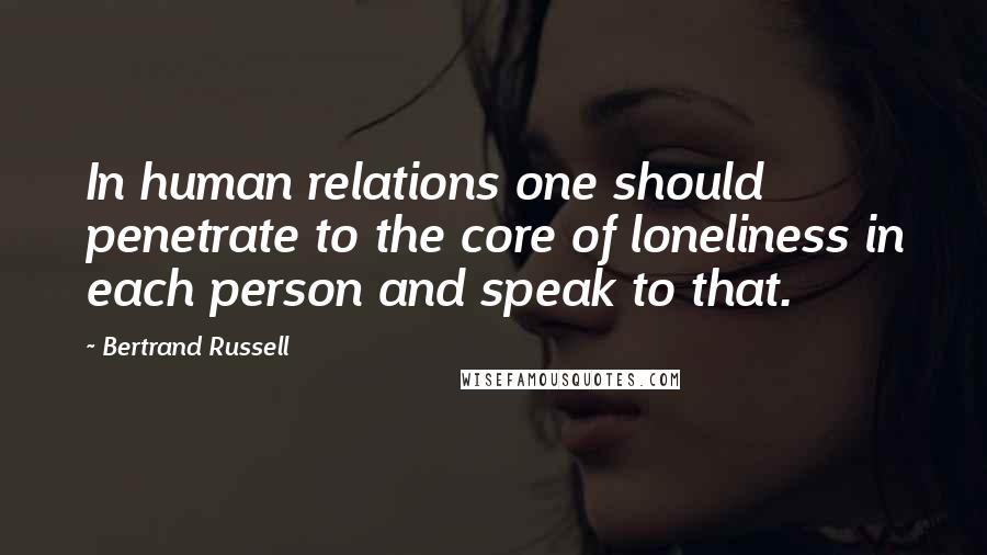 Bertrand Russell Quotes: In human relations one should penetrate to the core of loneliness in each person and speak to that.