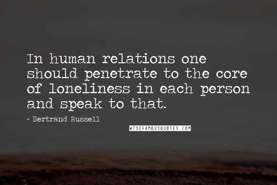 Bertrand Russell Quotes: In human relations one should penetrate to the core of loneliness in each person and speak to that.