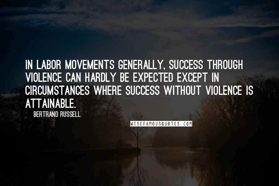 Bertrand Russell Quotes: In Labor movements generally, success through violence can hardly be expected except in circumstances where success without violence is attainable.