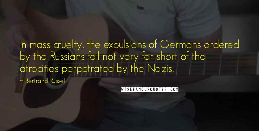 Bertrand Russell Quotes: In mass cruelty, the expulsions of Germans ordered by the Russians fall not very far short of the atrocities perpetrated by the Nazis.