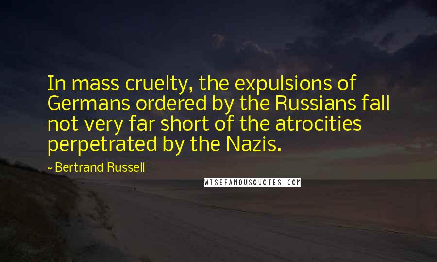 Bertrand Russell Quotes: In mass cruelty, the expulsions of Germans ordered by the Russians fall not very far short of the atrocities perpetrated by the Nazis.