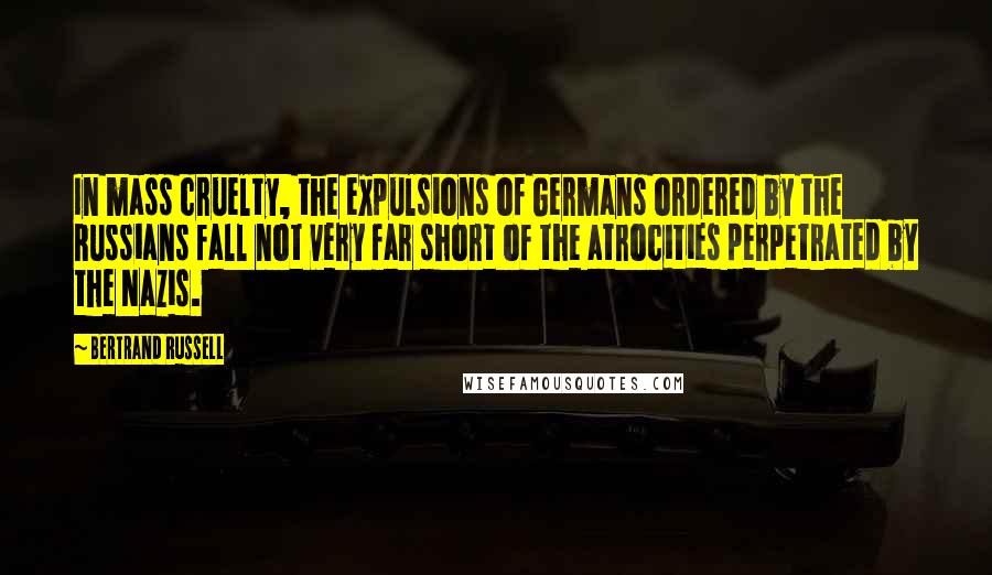 Bertrand Russell Quotes: In mass cruelty, the expulsions of Germans ordered by the Russians fall not very far short of the atrocities perpetrated by the Nazis.