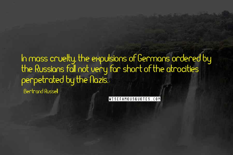 Bertrand Russell Quotes: In mass cruelty, the expulsions of Germans ordered by the Russians fall not very far short of the atrocities perpetrated by the Nazis.