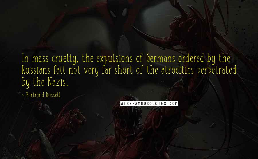 Bertrand Russell Quotes: In mass cruelty, the expulsions of Germans ordered by the Russians fall not very far short of the atrocities perpetrated by the Nazis.