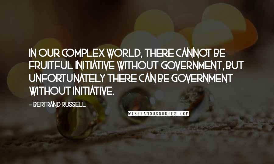Bertrand Russell Quotes: In our complex world, there cannot be fruitful initiative without government, but unfortunately there can be government without initiative.