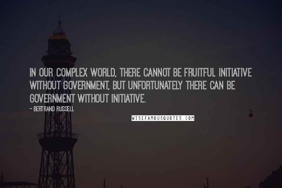 Bertrand Russell Quotes: In our complex world, there cannot be fruitful initiative without government, but unfortunately there can be government without initiative.